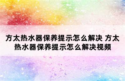 方太热水器保养提示怎么解决 方太热水器保养提示怎么解决视频